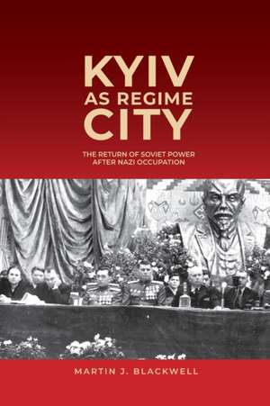 Kyiv as Regime City – The Return of Soviet Power after Nazi Occupation de Martin J. Blackwell