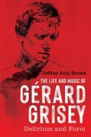 The Life and Music of Gérard Grisey – Delirium and Form de Jeffrey Arlo Brown