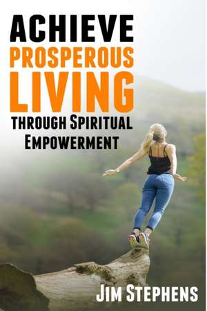 Achieve Prosperous Living Through Spiritual Empowerment de Jim Stephens