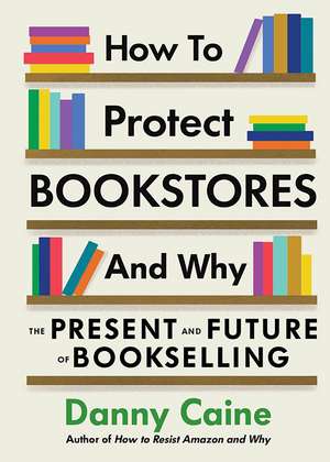 How to Protect Bookstores and Why: The Present and Future of Bookselling de Danny Caine