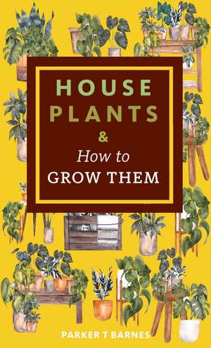 Houseplants & How to Grow Them de Parker T. Barnes