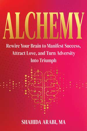 Alchemy: Rewire Your Brain to Manifest Success, Attract Love, and Turn Adversity Into Triumph de Shahida Arabi