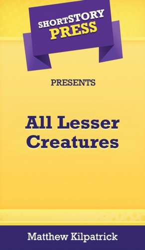 Short Story Press Presents All Lesser Creatures de Matthew Kilpatrick