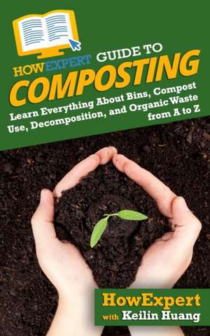 HowExpert Guide to Composting: Learn Everything About Bins, Compost Use, Decomposition, and Organic Waste from A to Z de Keilin Huang