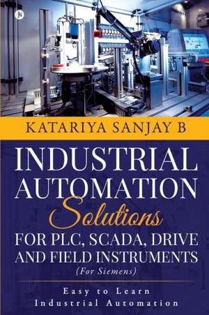 Industrial Automation Solutions for Plc, Scada, Drive and Field Instruments: Easy to Learn Industrial Automation de Katariya Sanjay B