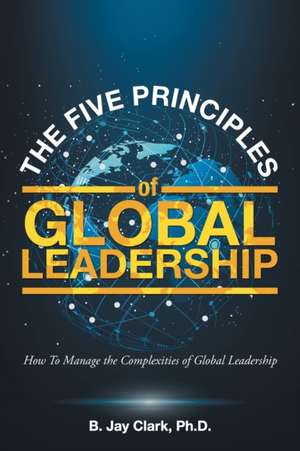 The Five Principles of Global Leadership de B. Jay Clark Ph. D.