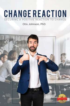 Change Reaction: Securing a Positive Reaction to Change de Otis Johnson