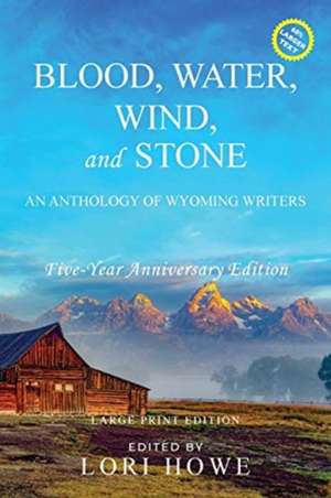 Blood, Water, Wind, and Stone (Large Print, 5-year Anniversary): An Anthology of Wyoming Writers de Lori Howe