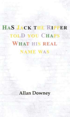 Has Jack the Ripper Told You Chaps What His Real Name Was de Allan Downey