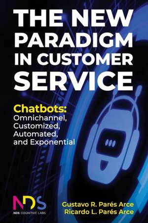 The New Paradigm in Customer Service. Chatbots: Omnichannel, Customized, Automated, Exponential de Ricardo Luis Parés Arce