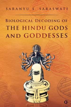 Biological Decoding of the Hindu Gods and Goddesses de Saranyu S Saraswati