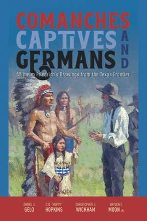 Comanches, Captives, and Germans Wilhelm Friedrich's Drawings from the Texas Frontier de Daniel J. Gelo