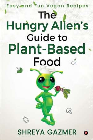 The Hungry Alien's Guide to Plant-Based Food de Shreya Gazmer