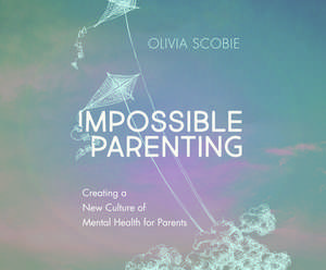 Impossible Parenting: Creating a New Culture of Mental Health for Parents de Olivia Scobie