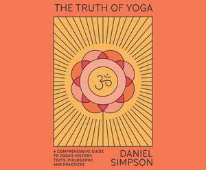 The Truth of Yoga: A Comprehensive Guide to Yoga's History, Texts, Philosophy, and Practices de Daniel Simpson