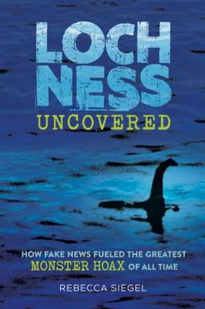 Loch Ness Uncovered – How Fake News Fueled the Greatest Monster Hoax of All Time de Rebecca Siegel