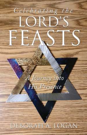 Celebrating the Lord's Feasts: A Journey into His Presence de Deborah A. Logan