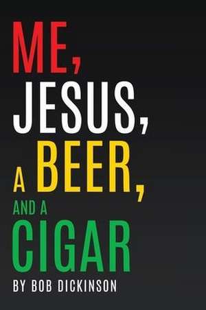 Me, Jesus, a Beer and a Cigar de Bob Dickinson