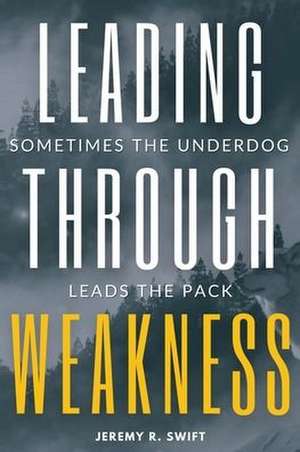 Leading Through Weakness: Sometimes The Underdog Leads The Pack de Jeremy R. Swift