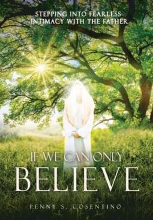 If We Can Only BELIEVE: Stepping Into Fearless Intimacy With The Father de Penny S. Cosentino