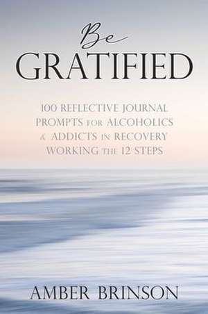 Be Gratified: 100 Reflective Journal Prompts for Alcoholics & Addicts in Recovery Working the 12 Steps de Amber Brinson