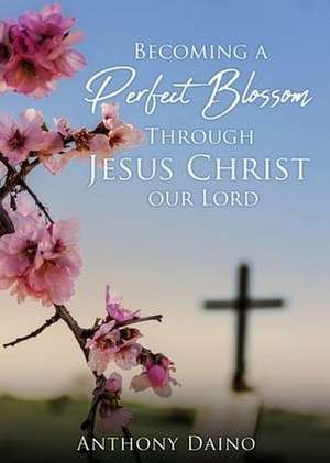 Becoming a Perfect Blossom Through Jesus Christ our Lord de Anthony Daino