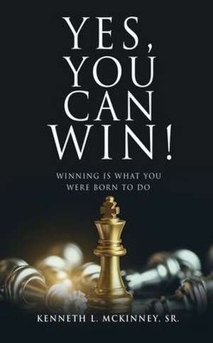 Yes, You Can Win!: Winning Is What You Were Born To Do de Kenneth L. McKinney