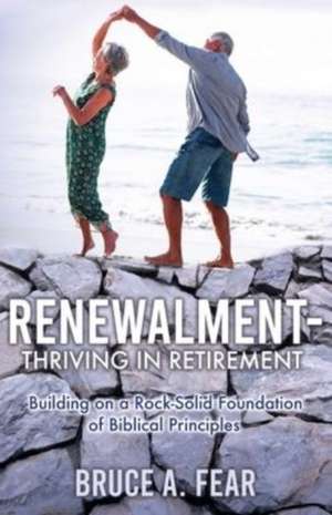 Renewalment - Thriving in Retirement: Building on a Rock-Solid Foundation of Biblical Principles de Bruce A. Fear