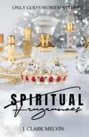 Spiritual Fragrances: There are many words spoken. Only ONE word makes the difference: God's de J. Clark Melvin