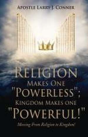 Religion Makes One "Powerless"; Kingdom Makes One "Powerful!": Moving From Religion to Kingdom! de Apostle Larry J. Conner