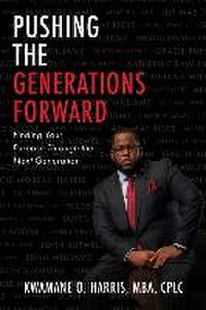 Pushing the Generations Forward: Finding Your Purpose Through the Next Generation de Kwamane O. Harris Mba Cplc