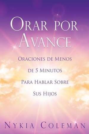 Orar Por Avance: Oraciones de Menos de 5 Minutos Para Hablar Sobre Sus Hijos de Nykia Coleman