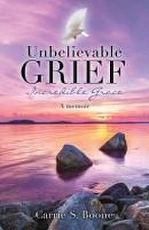 Unbelievable Grief: Incredible Grace: A memoir de Carrie S. Boone