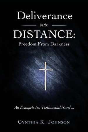 Deliverance in the DISTANCE: Freedom From Darkness de Cynthia K. Johnson