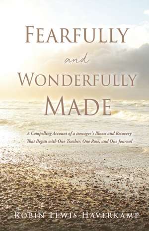 Fearfully and Wonderfully Made: A Compelling Account of a teenager's Illness and Recovery That Began with One Teacher, One Rose, and One Journal de Robin Lewis Haverkamp