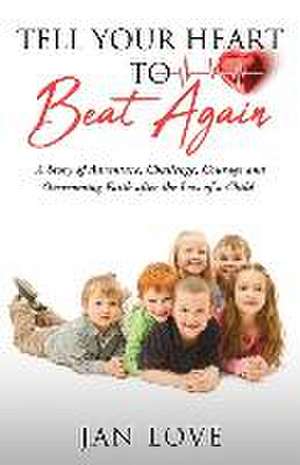 Tell Your Heart to Beat Again: A Story of Adventure, Challenge, Courage and Overcoming Faith after the Loss of a Child de Jan Love