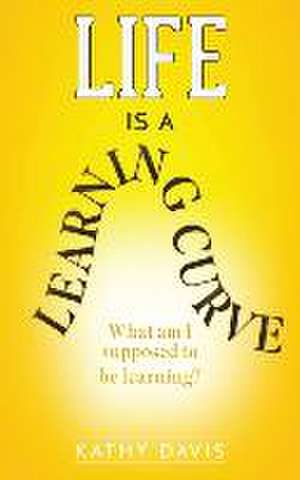 Life Is a Learning Curve: What am I supposed to be learning? de Kathy Davis