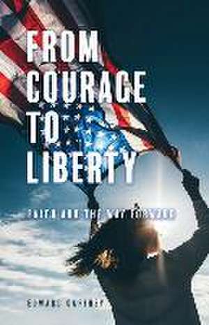 From Courage to Liberty: Faith and the Way Forward de Edward Gaffney