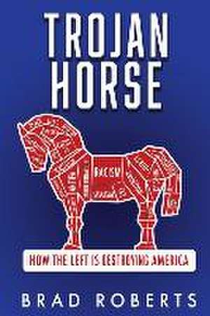 Trojan Horse: How the Left is Destroying America de Brad Roberts