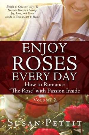 ENJOY ROSES EVERY DAY How to Romance "The Rose" with Passion Inside: Simple & Creative Ways To Nurture Heaven's Beauty, Joy, Love, and Peace Inside in de Susan Pettit