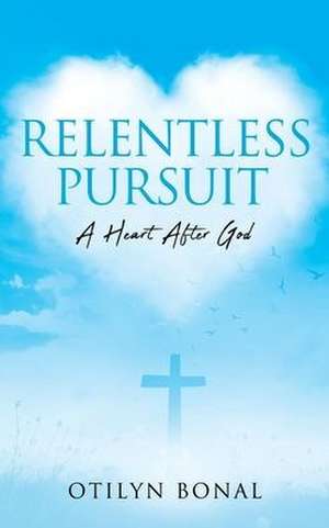 Relentless Pursuit: A Heart After God de Otilyn Bonal