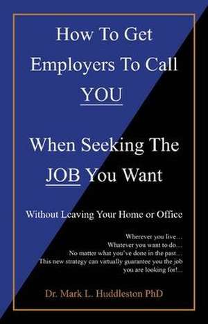 How To Get Employers To Call YOU When Seeking The JOB You Want: Without Leaving Your Home or Office de Mark L. Huddleston