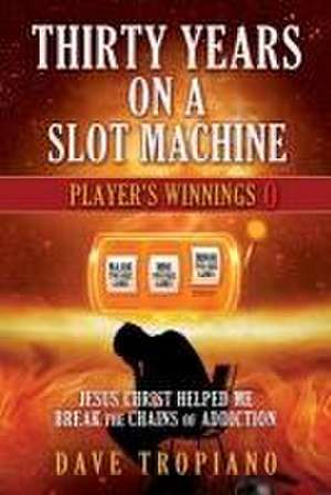 Thirty Years on a Slot Machine: Jesus Christ Helped Me Break the Chains of Addiction de Dave Tropiano