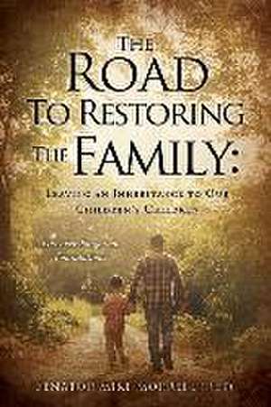 The Road To Restoring The Family: Leaving an Inheritance to Our Children's Children de Senator Mike Morrell (Ret)