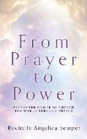 From Prayer to Power: Access the Power to Change the World Through Prayer de Rochelle Angelica Semper