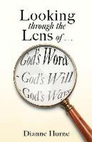 Looking through the Lens of . . . God's Word - God's Will - God's Ways de Dianne Horne