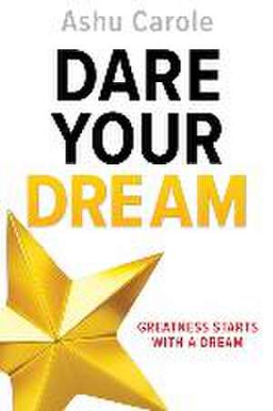 Dare Your Dream: Greatness Starts with a Dream de Ashu Carole