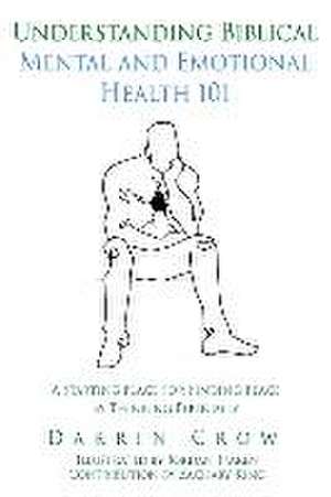 Understanding Biblical Mental and Emotional Health 101: A Starting Place for Finding Peace by Thinking Biblically de Darrin Crow