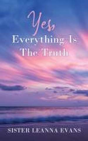 Yes, Everything Is the Truth de Sister Leanna Evans