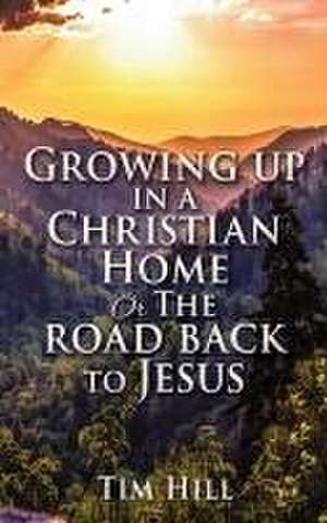 Growing up in a Christian Home or The road back to Jesus de Tim Hill